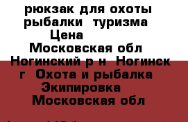 рюкзак для охоты, рыбалки, туризма › Цена ­ 5 000 - Московская обл., Ногинский р-н, Ногинск г. Охота и рыбалка » Экипировка   . Московская обл.